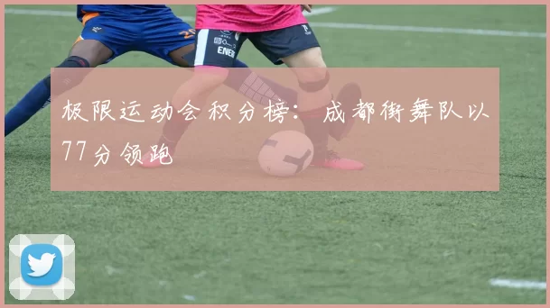 极限运动会积分榜：成都街舞队以77分领跑