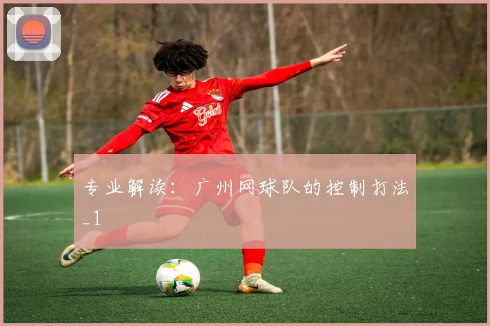 专业解读：广州网球队的控制打法_1