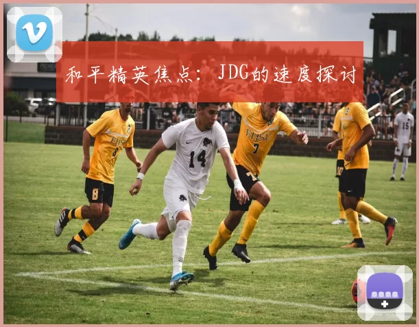 和平精英焦点：JDG的速度探讨