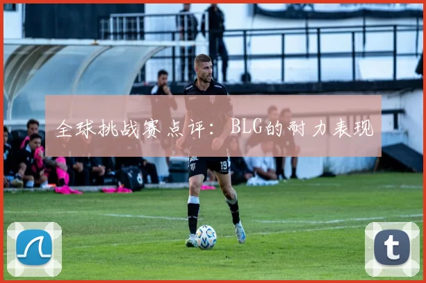 全球挑战赛点评：BLG的耐力表现