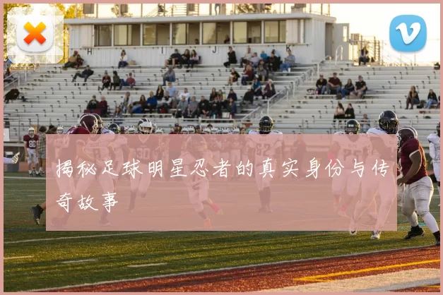 揭秘足球明星忍者的真实身份与传奇故事