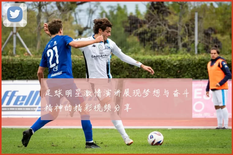 足球明星激情演讲展现梦想与奋斗精神的精彩视频分享