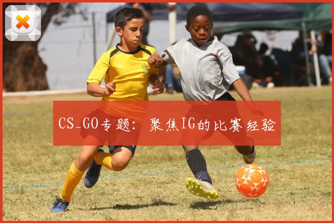 CS_GO专题：聚焦IG的比赛经验
