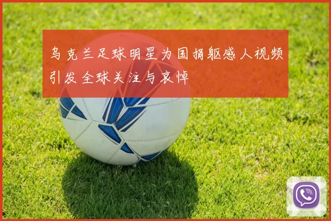 乌克兰足球明星为国捐躯感人视频引发全球关注与哀悼