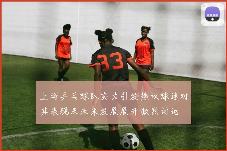 上海乒乓球队实力引发热议球迷对其表现及未来发展展开激烈讨论
