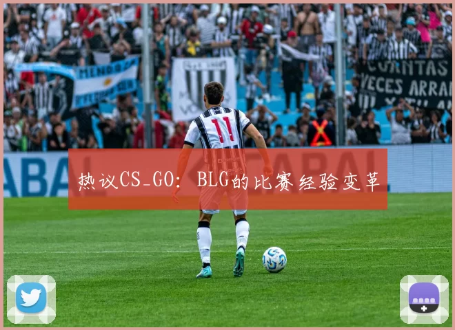 热议CS_GO：BLG的比赛经验变革
