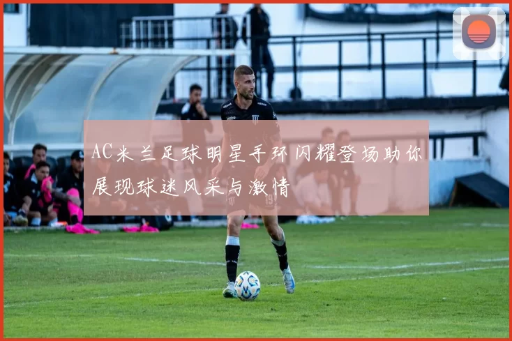 AC米兰足球明星手环闪耀登场助你展现球迷风采与激情