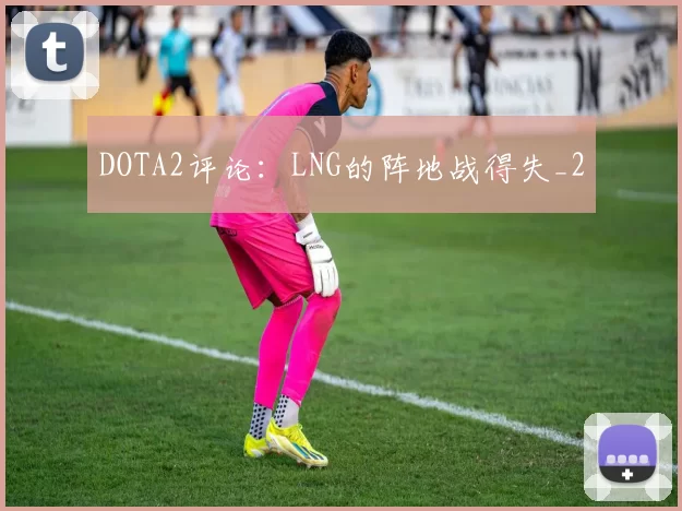 DOTA2评论：LNG的阵地战得失_2