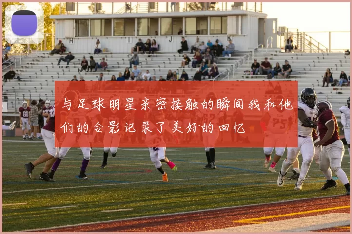 与足球明星亲密接触的瞬间我和他们的合影记录了美好的回忆