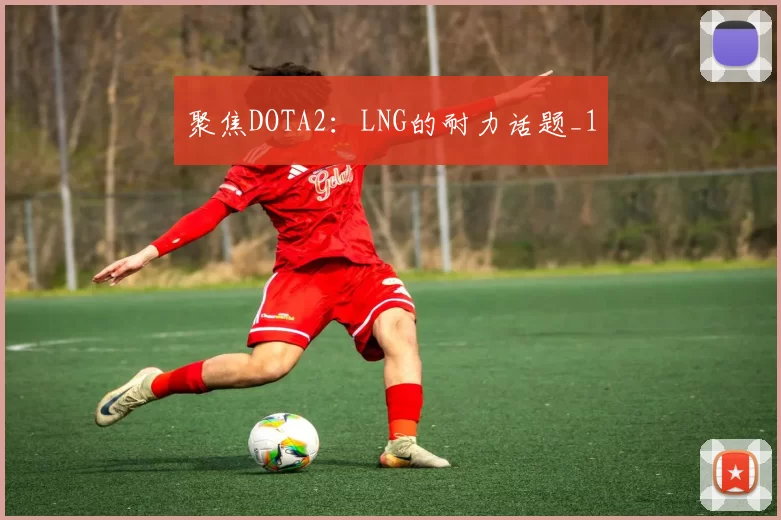 聚焦DOTA2：LNG的耐力话题_1