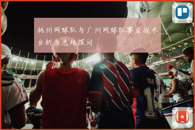 杭州网球队与广州网球队赛后战术分析与总结探讨