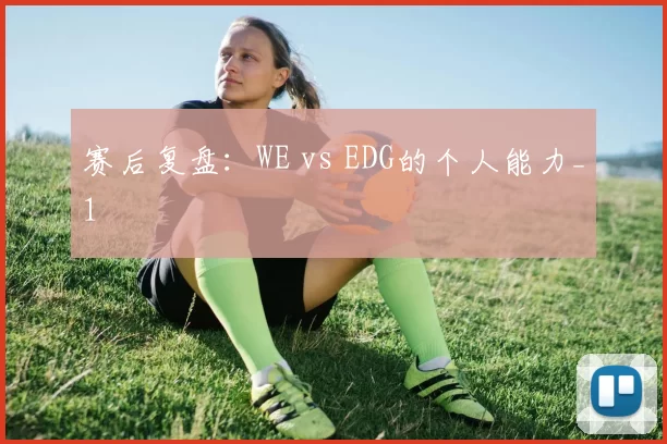 赛后复盘：WE vs EDG的个人能力_1